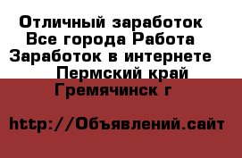 Отличный заработок - Все города Работа » Заработок в интернете   . Пермский край,Гремячинск г.